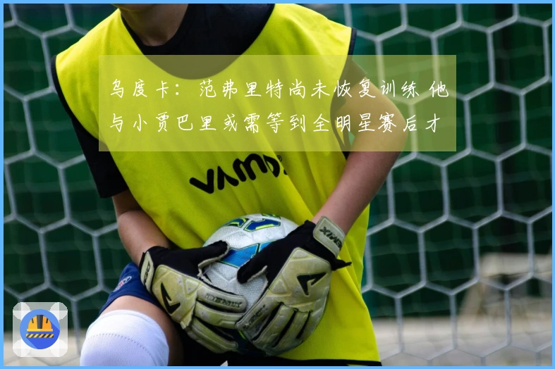 乌度卡：范弗里特尚未恢复训练 他与小贾巴里或需等到全明星赛后才能复出