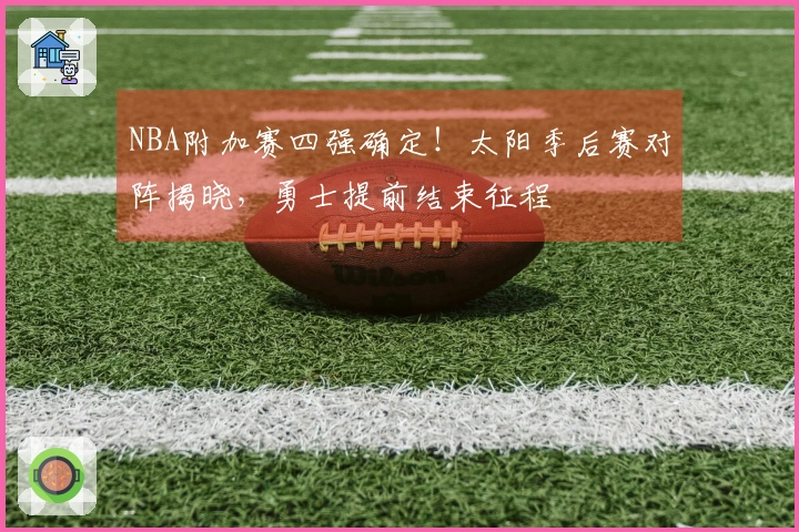 NBA附加赛四强确定！太阳季后赛对阵揭晓，勇士提前结束征程