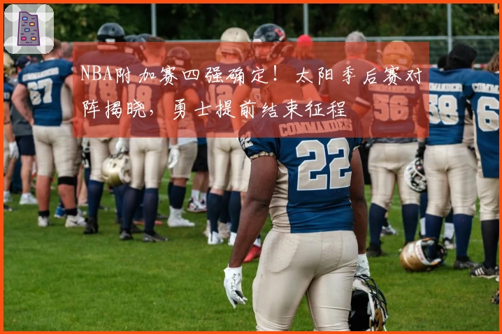 NBA附加赛四强确定！太阳季后赛对阵揭晓，勇士提前结束征程