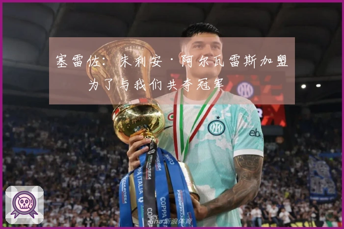 塞雷佐：朱利安·阿尔瓦雷斯加盟是为了与我们共夺冠军