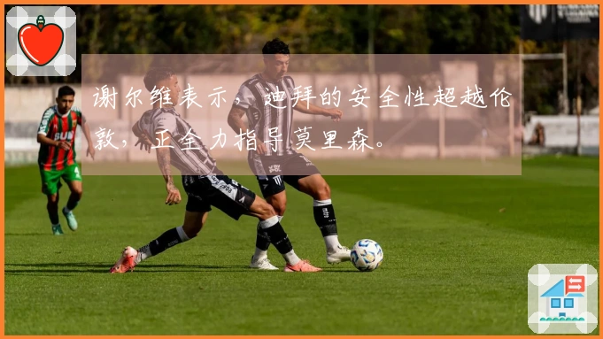 谢尔维表示，迪拜的安全性超越伦敦，正全力指导莫里森。
