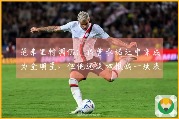 范弗里特调侃：我曾承诺让申京成为全明星，但他还没回报我一块表