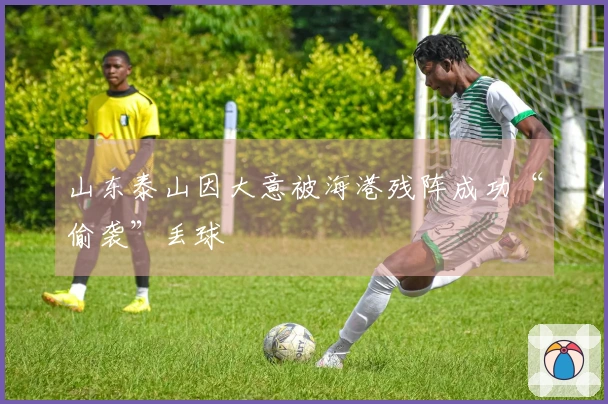 山东泰山因大意被海港残阵成功“偷袭”丢球