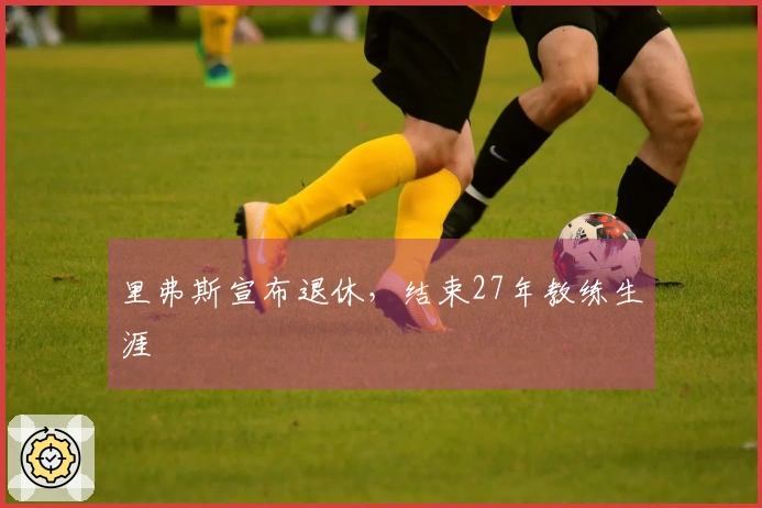 里弗斯宣布退休，结束27年教练生涯
