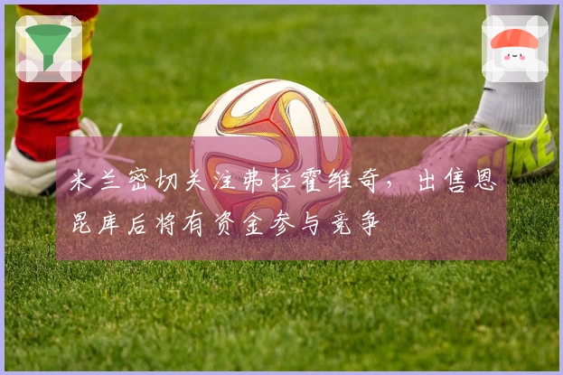 米兰密切关注弗拉霍维奇，出售恩昆库后将有资金参与竞争