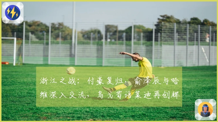 浙江之战：付豪复归，俞泽辰与哈维深入交流，乌戈寄语莱迪再创辉煌