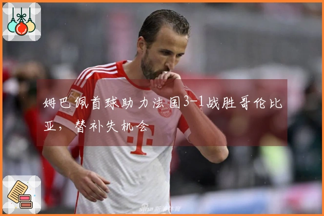 姆巴佩首球助力法国3-1战胜哥伦比亚，替补失机会