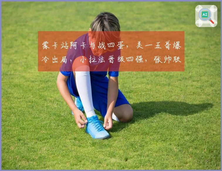 蒙卡站阿卡与战四蛋，美一五哥爆冷出局，小拉法晋级四强，张帅联手奥胖