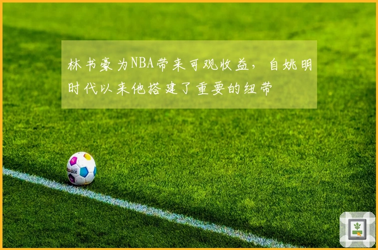 林书豪为NBA带来可观收益，自姚明时代以来他搭建了重要的纽带