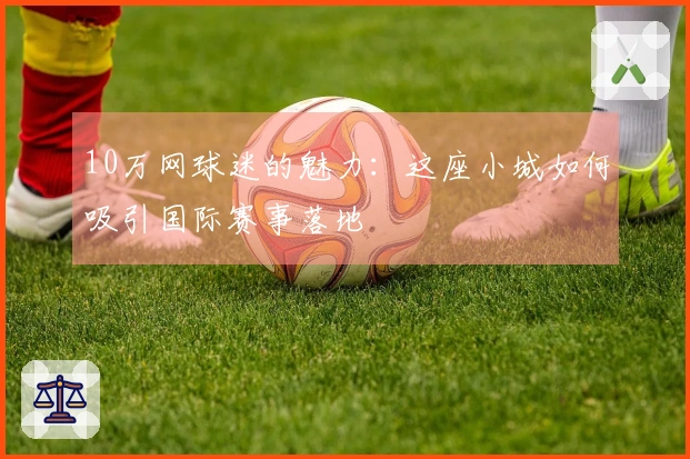 10万网球迷的魅力：这座小城如何吸引国际赛事落地