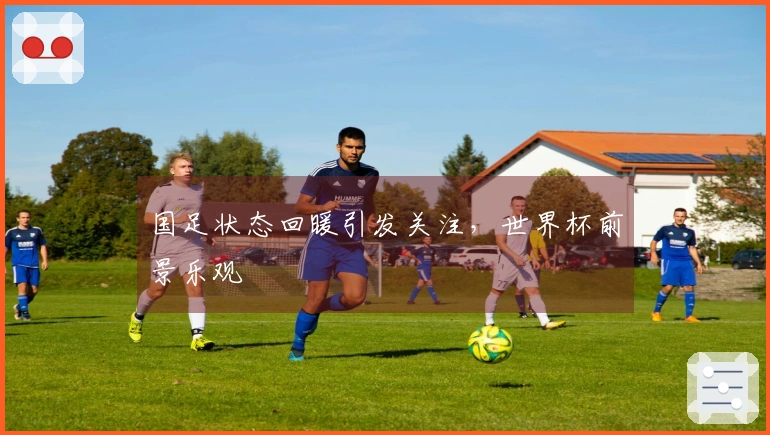 国足状态回暖引发关注，世界杯前景乐观