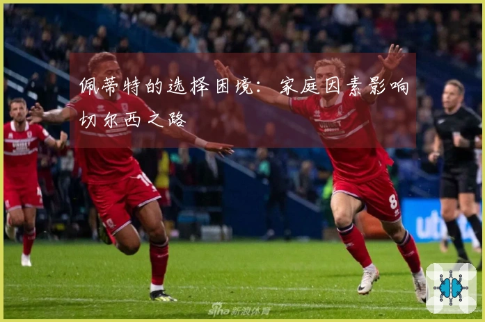 佩蒂特的选择困境：家庭因素影响切尔西之路