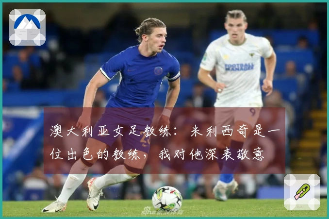 澳大利亚女足教练：米利西奇是一位出色的教练，我对他深表敬意