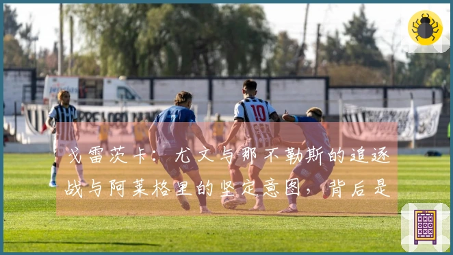 戈雷茨卡：尤文与那不勒斯的追逐战与阿莱格里的坚定意图，背后是数百万欧元的交易