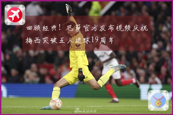 回顾经典！巴萨官方发布视频庆祝梅西突破五人进球19周年
