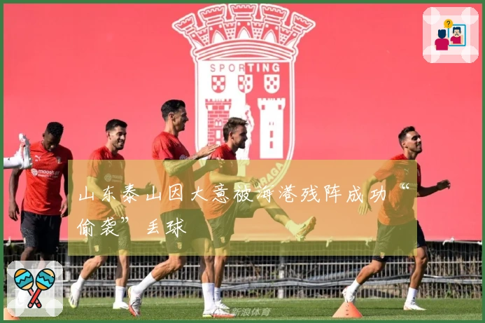 山东泰山因大意被海港残阵成功“偷袭”丢球