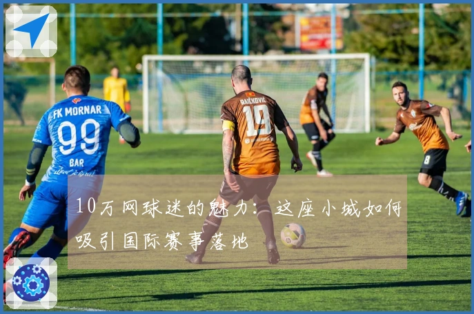 10万网球迷的魅力：这座小城如何吸引国际赛事落地
