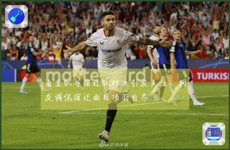 南京队与宿迁队对决引发关注，网友调侃宿迁曲目项羽自尽