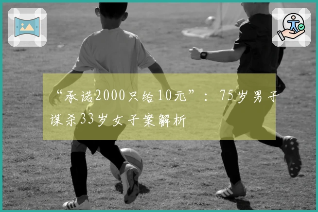 “承诺2000只给10元”：75岁男子谋杀33岁女子案解析