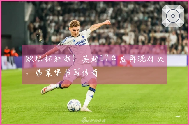 欧联杯狂潮！英超17年后再现对决，弗莱堡书写传奇