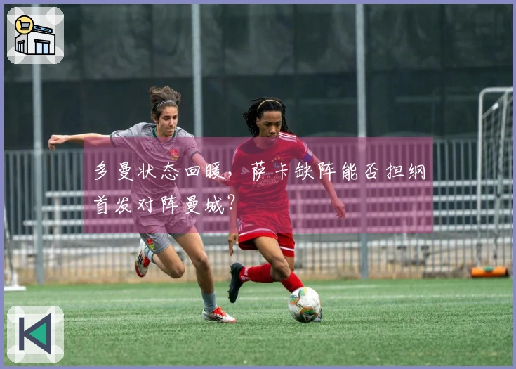 多曼状态回暖，萨卡缺阵能否担纲首发对阵曼城？